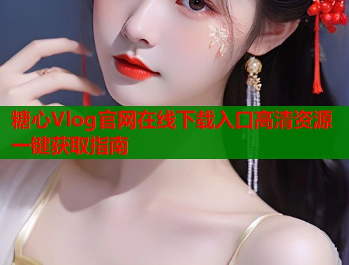 糖心Vlog官网在线下载入口高清资源一键获取指南  第2张