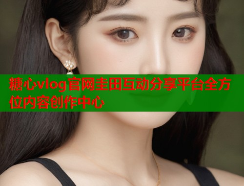 糖心vlog官网圭田互动分享平台全方位内容创作中心  第2张