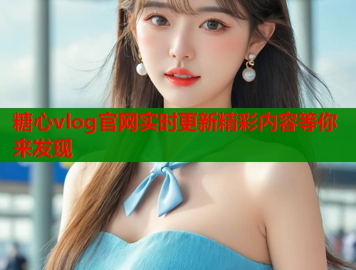 糖心vlog官网实时更新精彩内容等你来发现  第1张