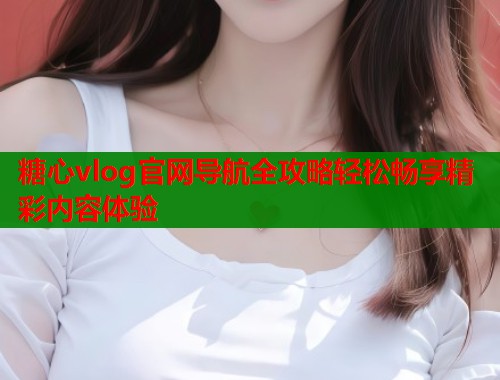 糖心vlog官网导航全攻略轻松畅享精彩内容体验  第1张