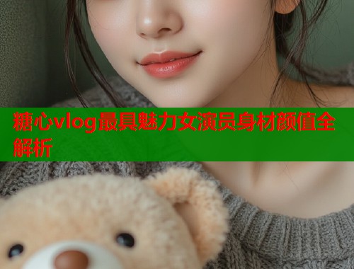 糖心vlog最具魅力女演员身材颜值全解析  第1张