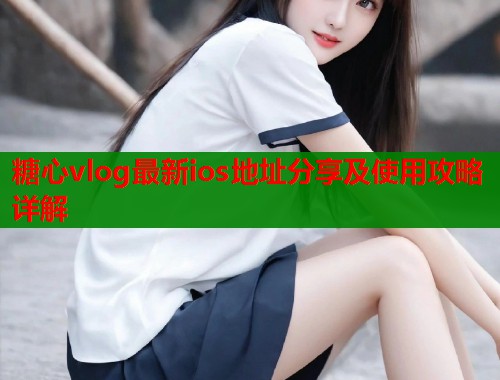 糖心vlog最新ios地址分享及使用攻略详解  第1张