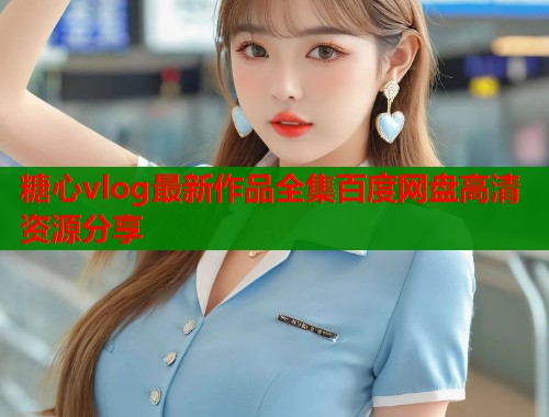 糖心vlog最新作品全集百度网盘高清资源分享  第1张