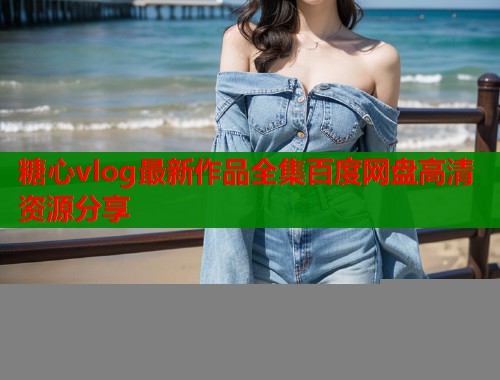 糖心vlog最新作品全集百度网盘高清资源分享  第2张