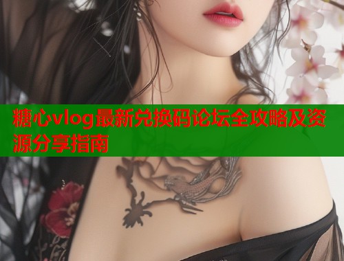 糖心vlog最新兑换码论坛全攻略及资源分享指南  第1张