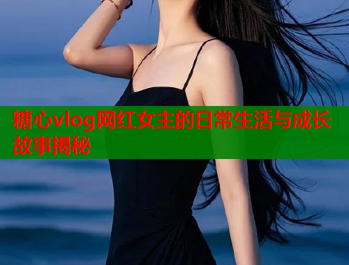 糖心vlog网红女主的日常生活与成长故事揭秘  第1张