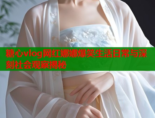 糖心vlog网红娜娜爆笑生活日常与深刻社会观察揭秘  第1张