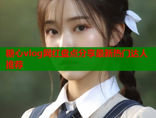 糖心vlog网红盘点分享最新热门达人推荐  第1张