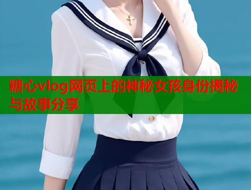 糖心vlog网页上的神秘女孩身份揭秘与故事分享  第2张