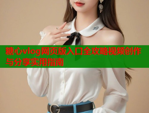 糖心vlog网页版入口全攻略视频创作与分享实用指南  第1张
