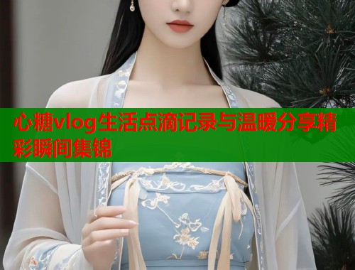 心糖vlog生活点滴记录与温暖分享精彩瞬间集锦  第2张