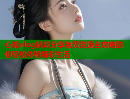 心糖vlog精彩分享免费资源全攻略助你轻松体验精彩生活  第2张