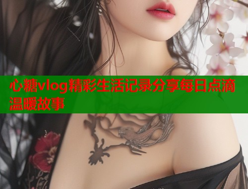 心糖vlog精彩生活记录分享每日点滴温暖故事  第1张