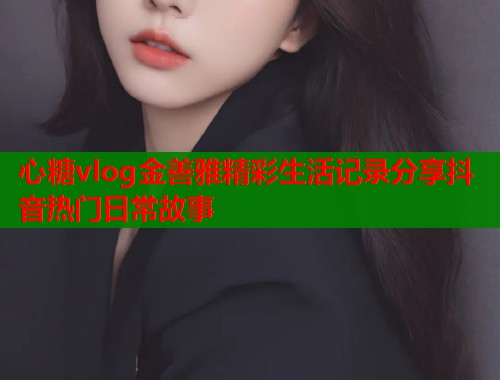 心糖vlog金善雅精彩生活记录分享抖音热门日常故事  第1张