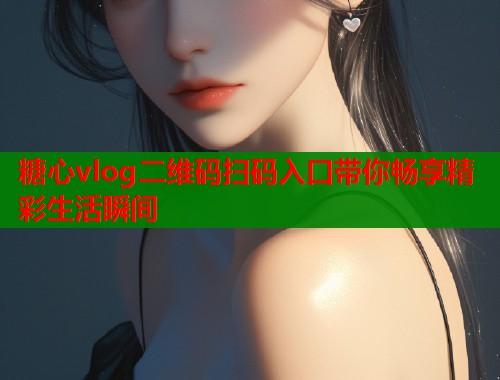 糖心vlog二维码扫码入口带你畅享精彩生活瞬间  第1张