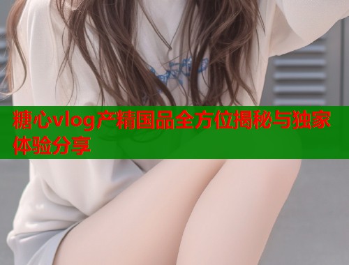糖心vlog产精国品全方位揭秘与独家体验分享  第2张