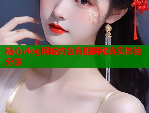 糖心vlog同城约会真相揭秘真实体验分享  第1张