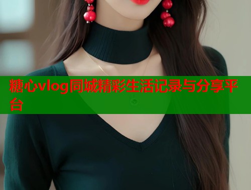 糖心vlog同城精彩生活记录与分享平台  第1张
