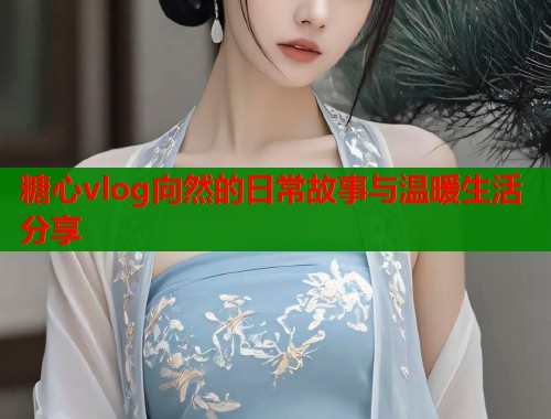 糖心vlog向然的日常故事与温暖生活分享  第2张