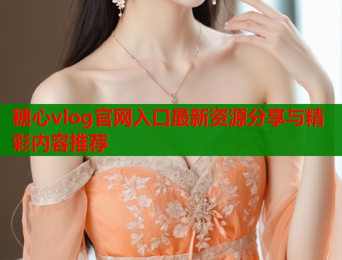 糖心vlog官网入口最新资源分享与精彩内容推荐  第2张