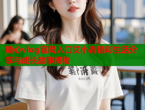 糖心vlog官网入口艾小青精彩生活分享与成长故事揭秘  第1张