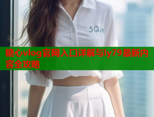 糖心vlog官网入口详解与ly79最新内容全攻略  第1张
