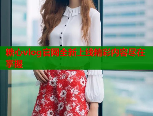 糖心vlog官网全新上线精彩内容尽在掌握  第1张
