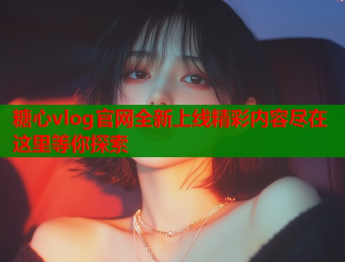 糖心vlog官网全新上线精彩内容尽在这里等你探索  第1张