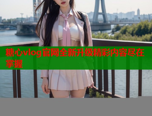 糖心vlog官网全新升级精彩内容尽在掌握  第1张