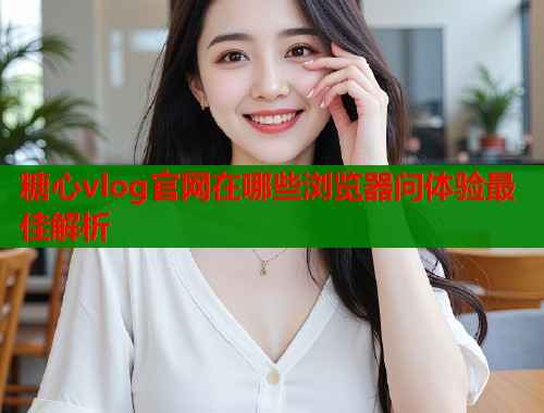 糖心vlog官网在哪些浏览器问体验最佳解析  第2张