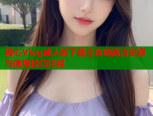 糖心Vlog成人版下载全攻略高清资源与使用技巧详解  第1张