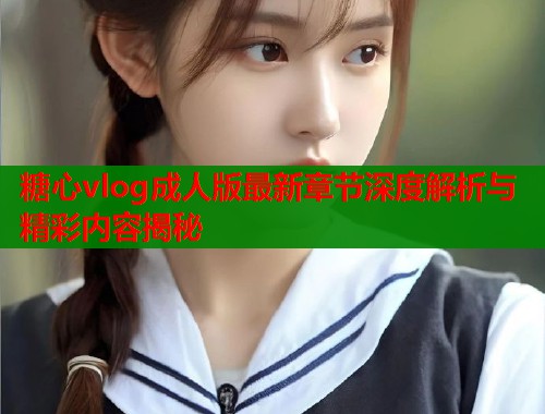 糖心vlog成人版最新章节深度解析与精彩内容揭秘  第1张