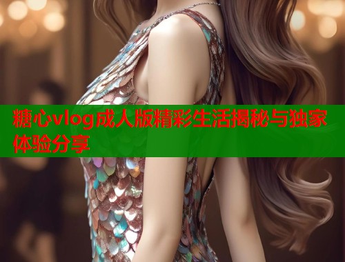 糖心vlog成人版精彩生活揭秘与独家体验分享  第1张