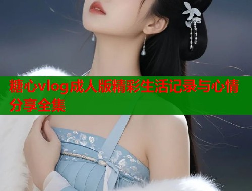 糖心vlog成人版精彩生活记录与心情分享全集  第1张