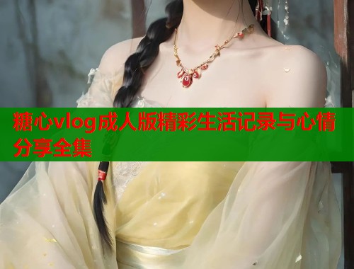 糖心vlog成人版精彩生活记录与心情分享全集  第2张