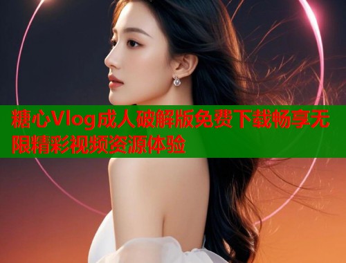 糖心Vlog成人破解版免费下载畅享无限精彩视频资源体验  第1张