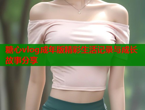 糖心vlog成年版精彩生活记录与成长故事分享  第1张