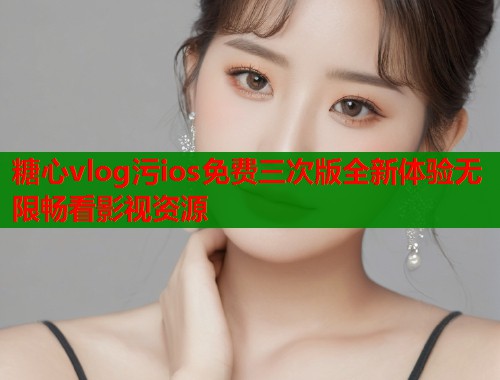 糖心vlog污ios免费三次版全新体验无限畅看影视资源  第1张