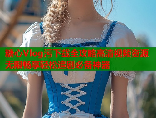糖心Vlog污下载全攻略高清视频资源无限畅享轻松追剧必备神器  第1张