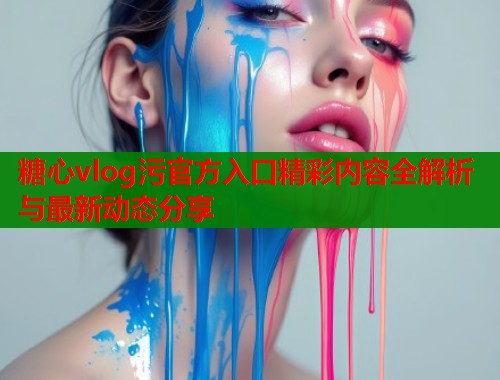 糖心vlog污官方入口精彩内容全解析与最新动态分享  第2张