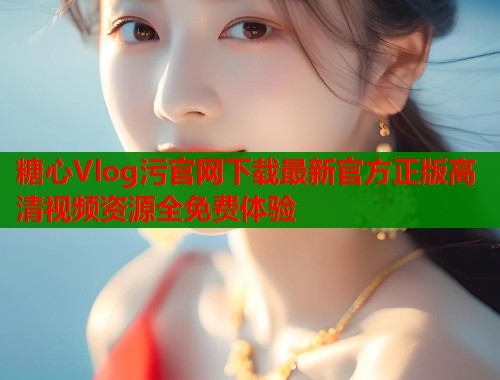 糖心Vlog污官网下载最新官方正版高清视频资源全免费体验  第2张