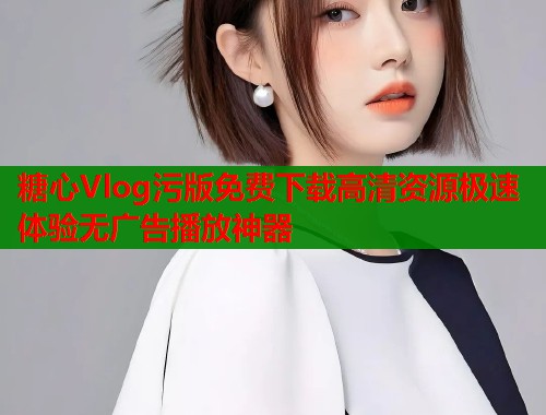 糖心Vlog污版免费下载高清资源极速体验无广告播放神器  第1张