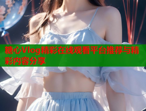 糖心Vlog精彩在线观看平台推荐与精彩内容分享  第1张