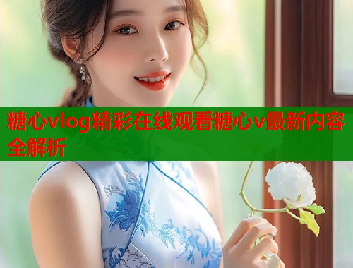 糖心vlog精彩在线观看糖心v最新内容全解析  第2张