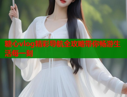 糖心vlog精彩导航全攻略带你畅游生活每一刻  第1张