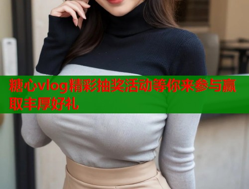 糖心vlog精彩抽奖活动等你来参与赢取丰厚好礼  第1张