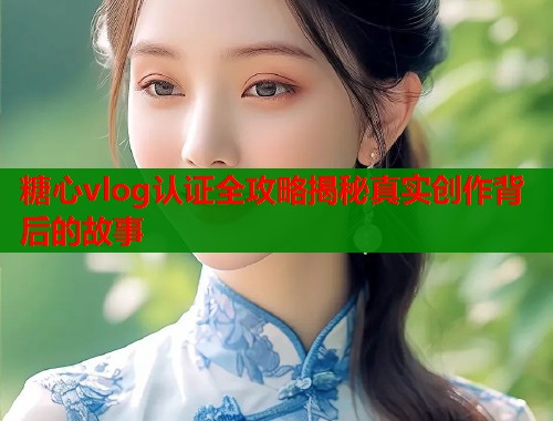 糖心vlog认证全攻略揭秘真实创作背后的故事  第1张