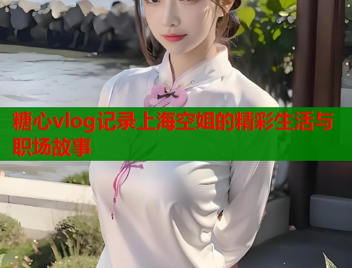 糖心vlog记录上海空姐的精彩生活与职场故事  第1张