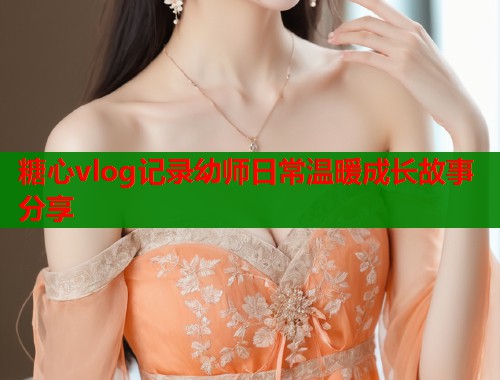 糖心vlog记录幼师日常温暖成长故事分享  第2张
