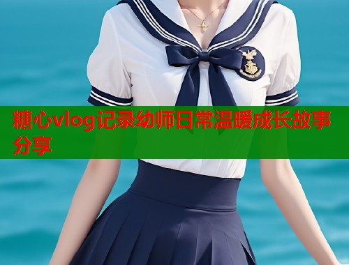 糖心vlog记录幼师日常温暖成长故事分享  第1张